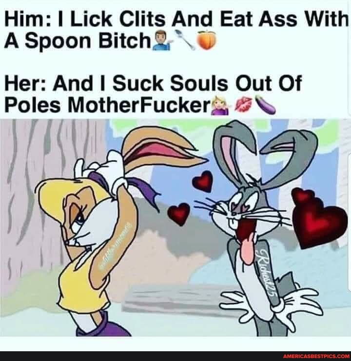 Him: I Lick Clits And Eat Ass With
A Spoon Bitch;
Her: And Suck Souls Out Of
Poles MotherFuckers