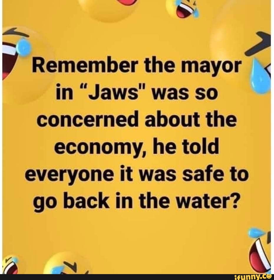 e
P Remember the mayor in "Jaws" was so
concerned about the
economy, he told
everyone it was safe to
go back in the water?
