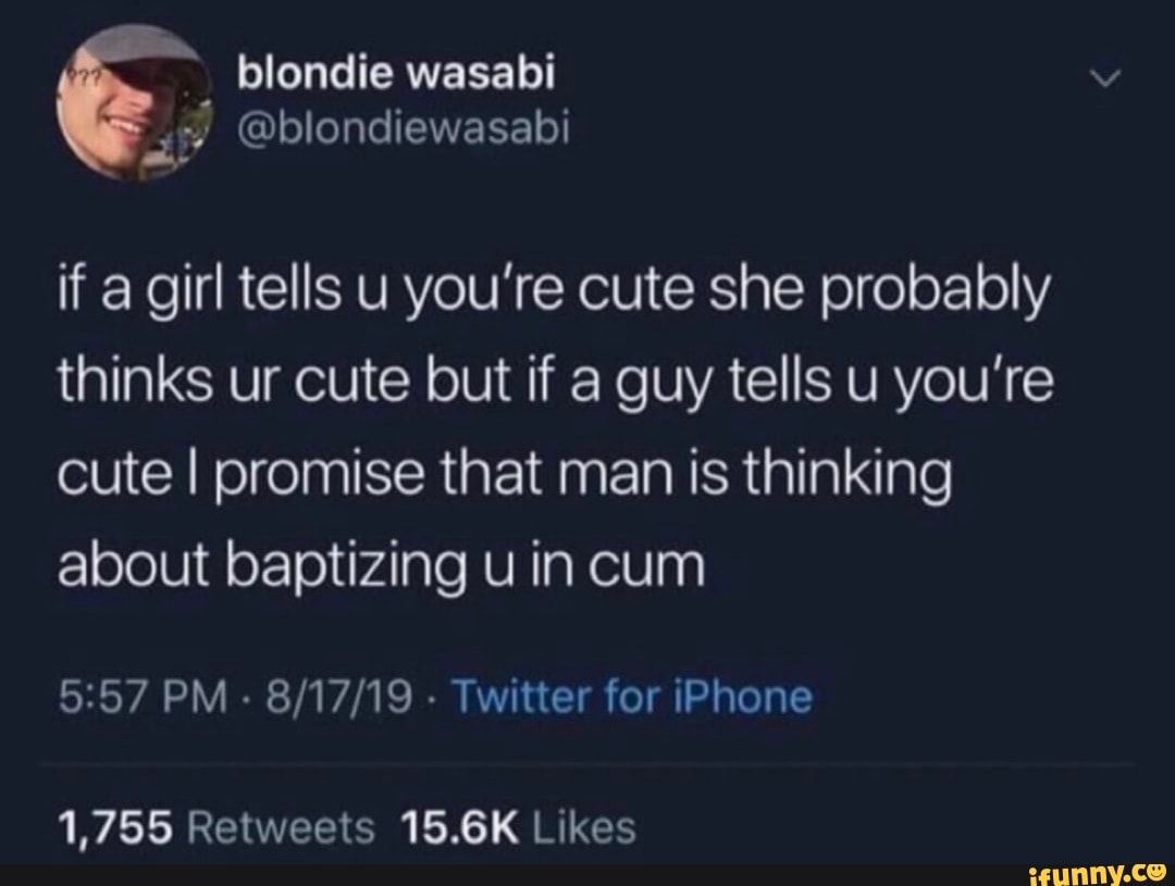 é. blondie wasabi
3 @blondiewasabi
if a girl tells u you're cute she probably
thinks ur cute but if a guy tells u you're
cute I promise that man is thinking
about baptizing u in cum
5:57 PM
Twitter for iPhone