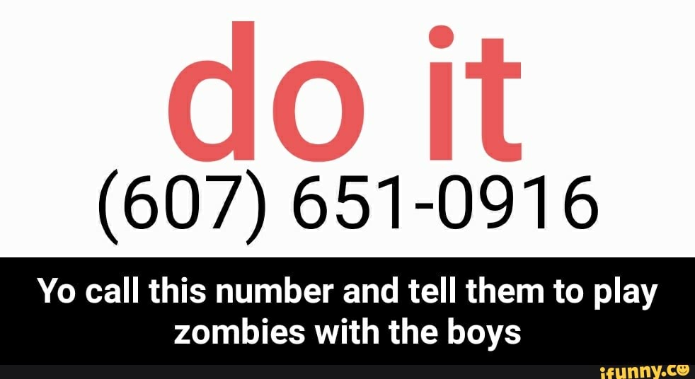 (607) 651-0916
Yo call this number and tell them to play
zombies with the boys