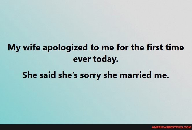 My Wife Apologized To Me For The First Time Ever Today She Said She S   6bcdaeb1bc378d9f55fcba50f2e703f9bea354290e2ead366c59bf0edb7b54f9 1 