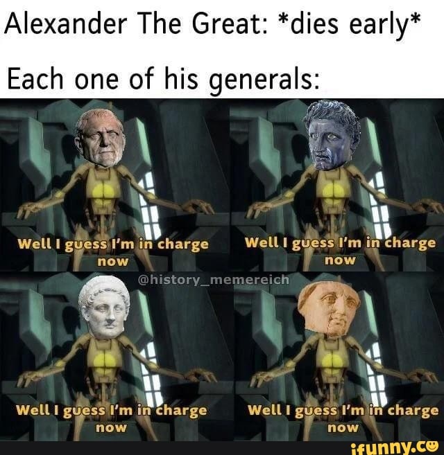 Alexander The Great: *dies early* Each one of his generals: Well in charge