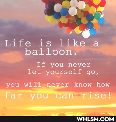 Life is like a balloon.
If you never let yourself go,
you will never know how far you can rise!