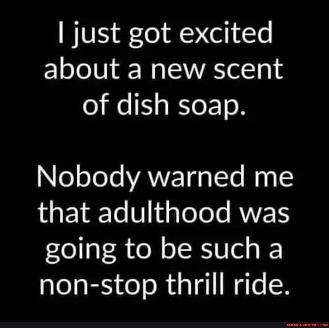 I just got excited about a new scent of dish soap.
Nobody warned me that adulthood was going to be such
non-stop thrill ride.