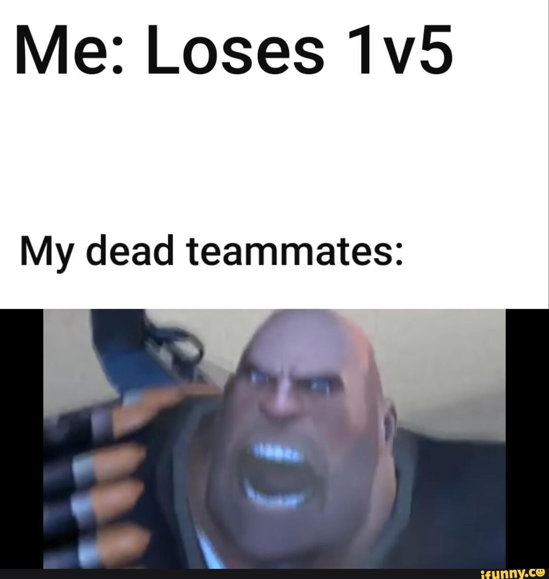 Me: Loses 1v5
My dead teammates: