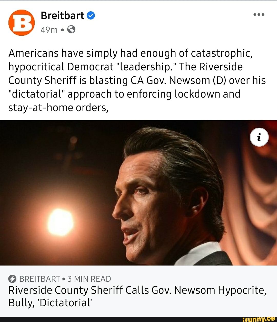 Americans have simply had enough of catastrophic, hypocritical Democrat "leadership." The Riverside
County Sheriff is blasting CA Gov. Newsom (D) over his
"dictatorial" approach to enforcing lockdown and stay-at-home orders,
BREITBART MIN READ Riverside County Sheriff Calls Gov. Newsom Hypocrite,
Bully, 'Dictatorial'