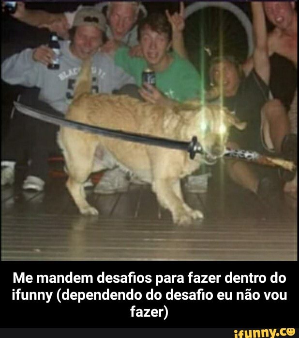 Me mandem desafios para fazer dentro do ifunny (dependendo do desafio eu não vou fazer) - Me mandem desafios para fazer dentro do ifunny (dependendo do desafio eu não vou fazer)
