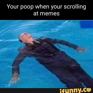 Your poop when your scrolling at memes - iFunny