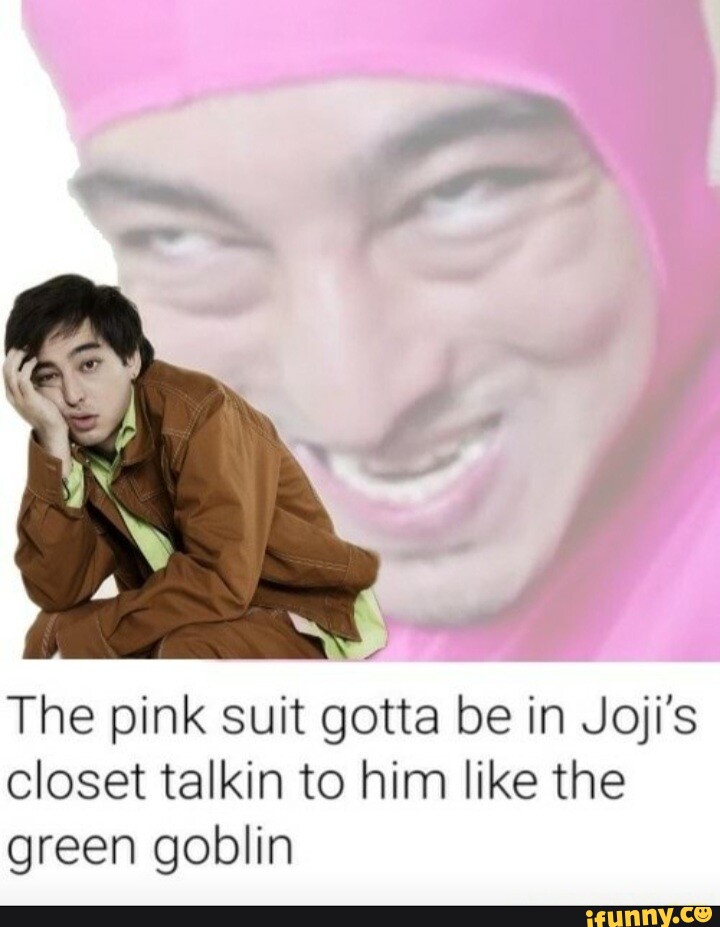 The pink suit gotta be in Joji's closet talkin to him like the green ...