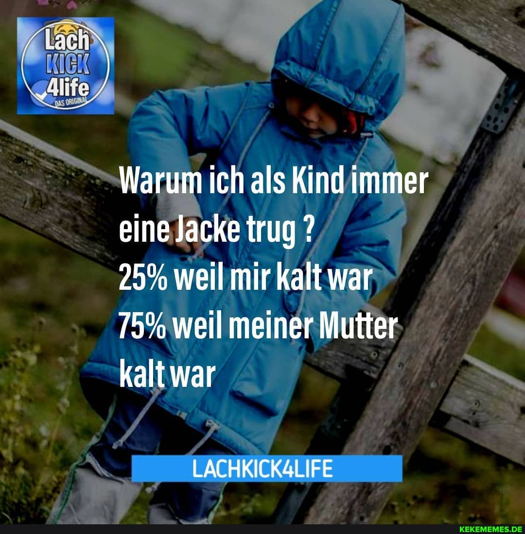 Warum ich als Kind immer eine Jacke trug ?
25% weil mir kalt war
75% weil meiner Mutter kalt war
LACHKICK4LIFE