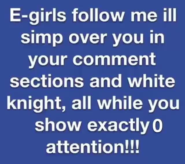 E Girls Follow Me Ill Simp Over You In Your Comment Sections And White Knight All While You Show Exactlyo Attention