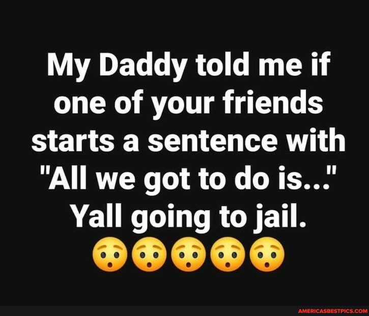 My Daddy told me if one of your friends starts a sentence with 