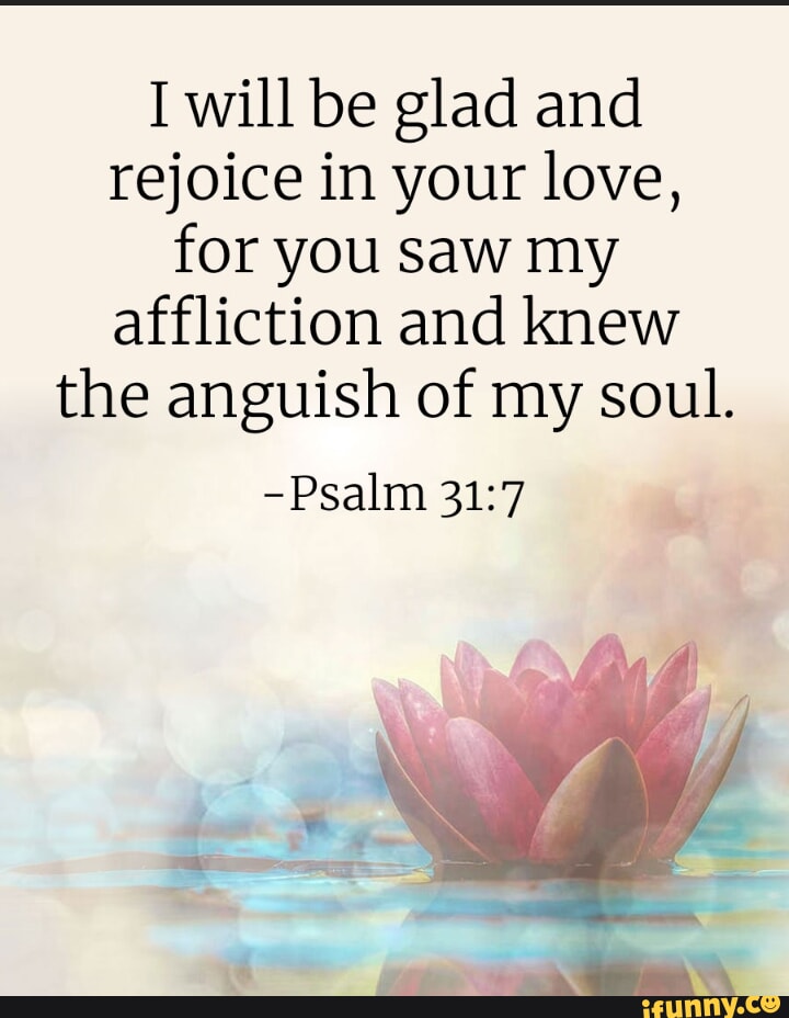 I will be glad and rejoice in your love, for you saw my affliction and ...