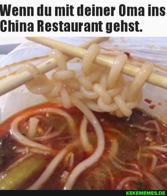 enn du mit deiner Oma ins
China Restaurant gehst.
