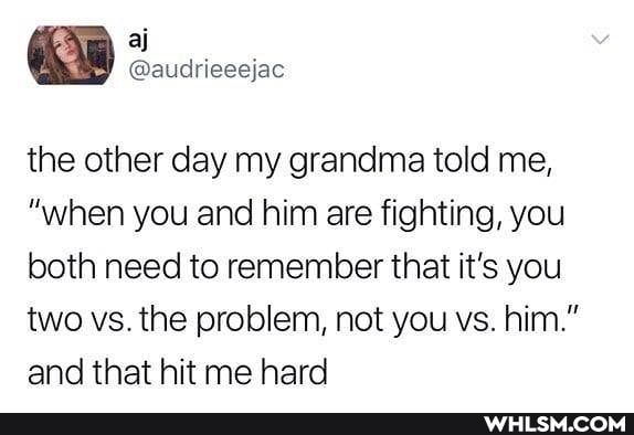@audrieeejac
the other day my grandma told me,
"when you and him are fighting, you both need to remember that it's you two vs. the problem, not you vs. him." and that hit me hard