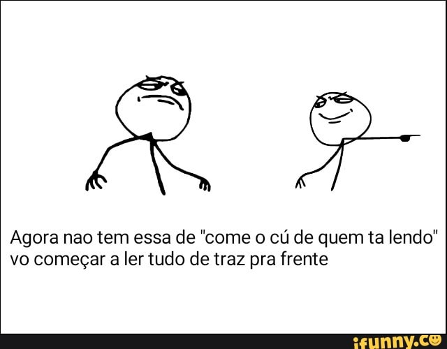 Agora nao tem essa de "come o cú de quem ta lendo"
vo começar a ler tudo de traz pra frente