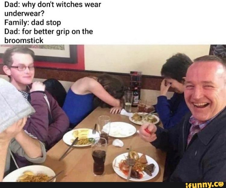 Dad: why don't witches wear underwear?
Family: dad stop
Dad: for better grip on the broomstick