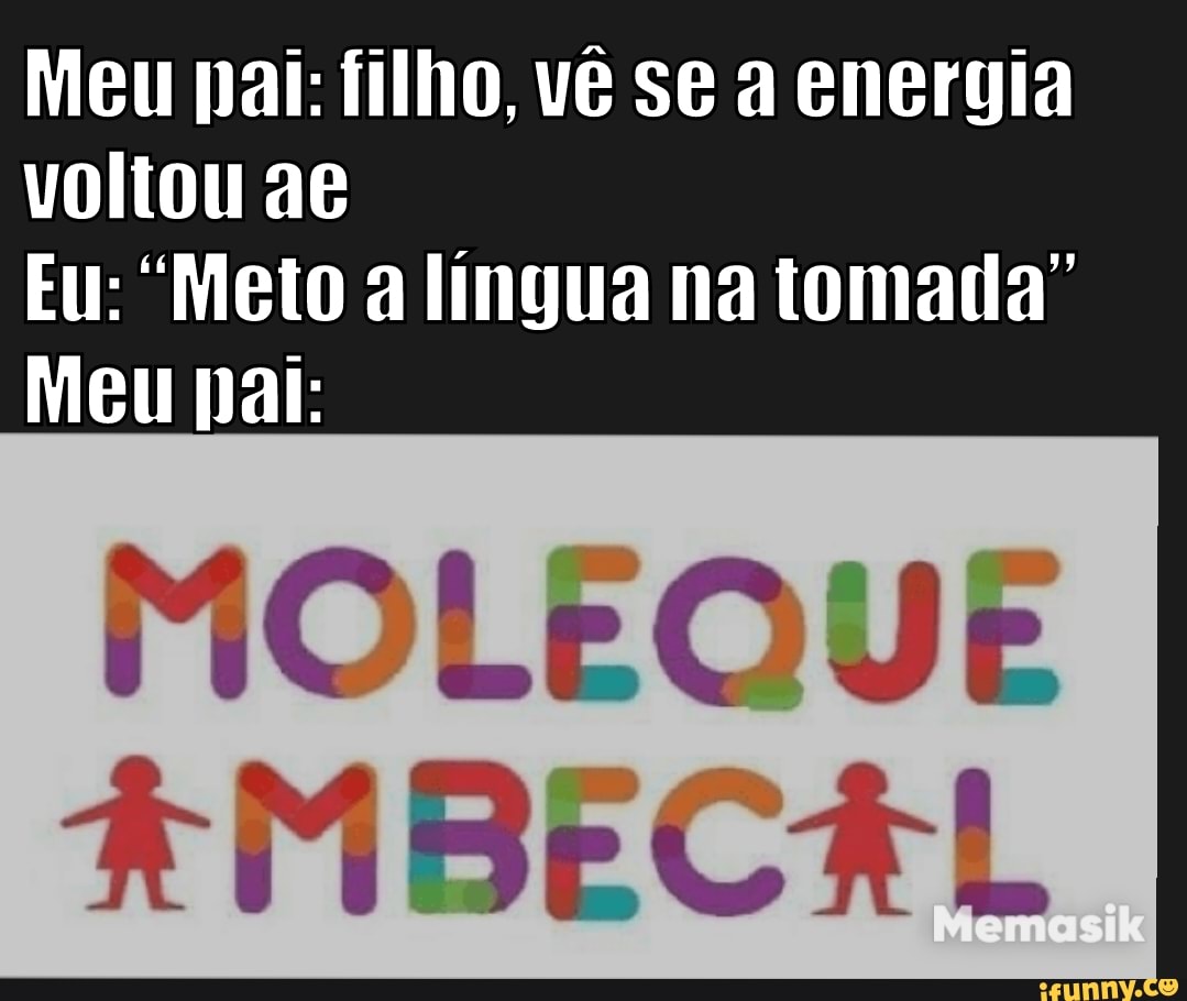 Meu pai: filho, vê se a energia voltou ae
Eu: "Meto a língua na tomada"
Meu pai:
MOLEQUE