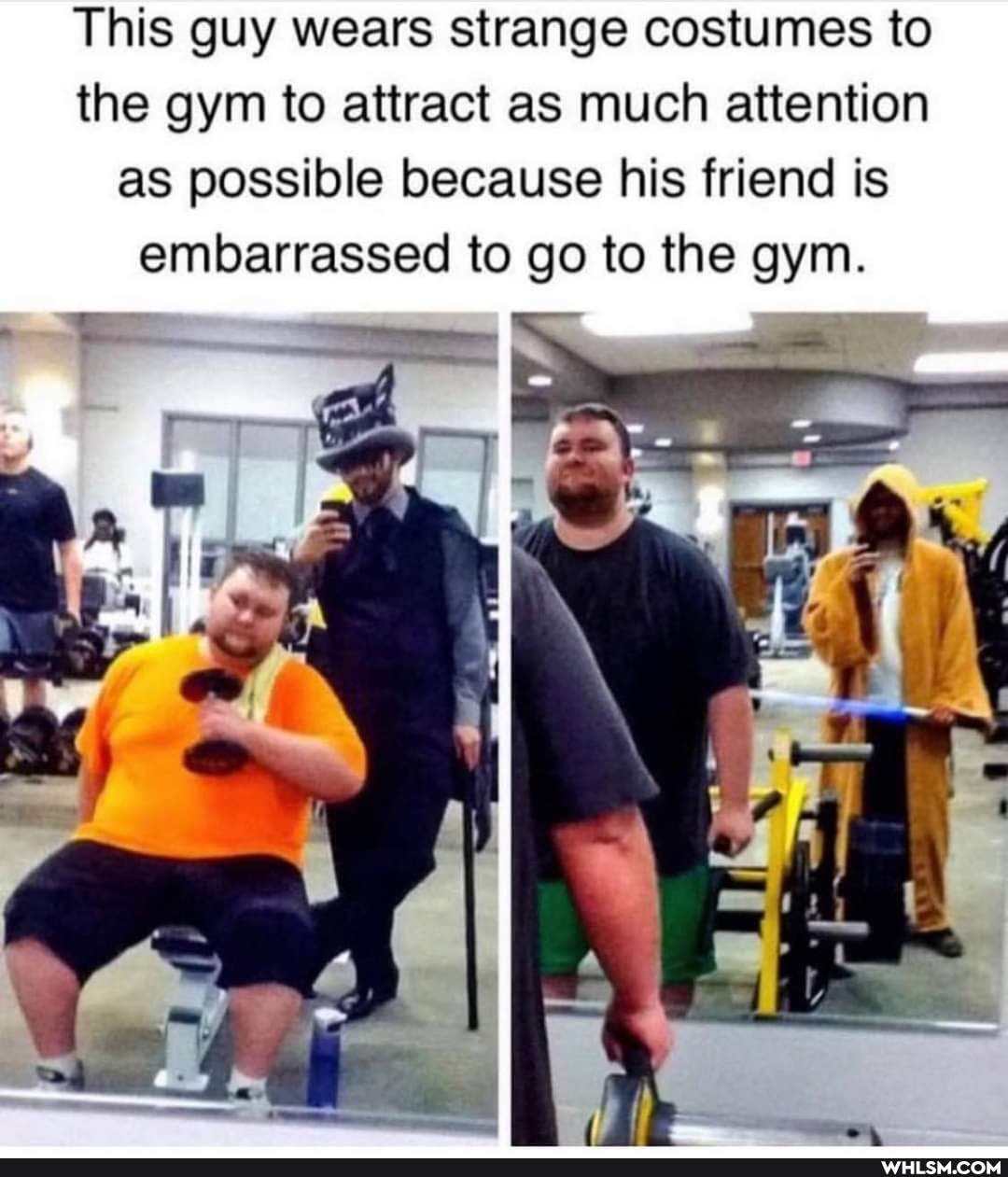 This guy wears strange costumes to the gym to attract as much attention as possible because his friend is embarrassed to go to the gym.
os