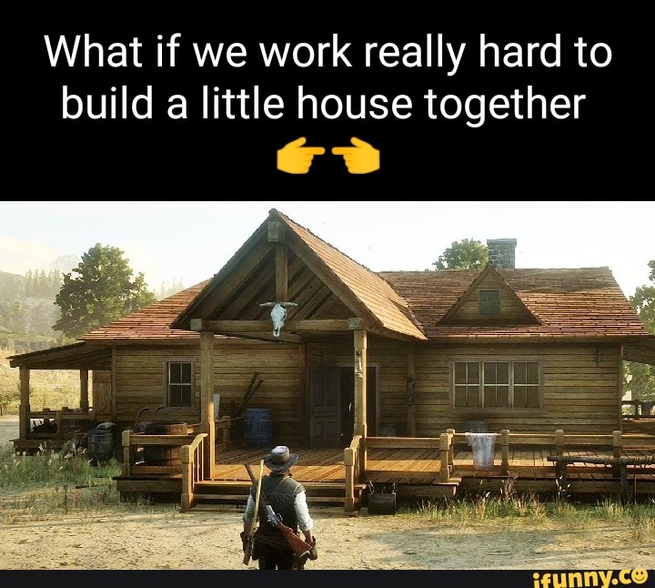 What if we work really hard to build a little house together - iFunny