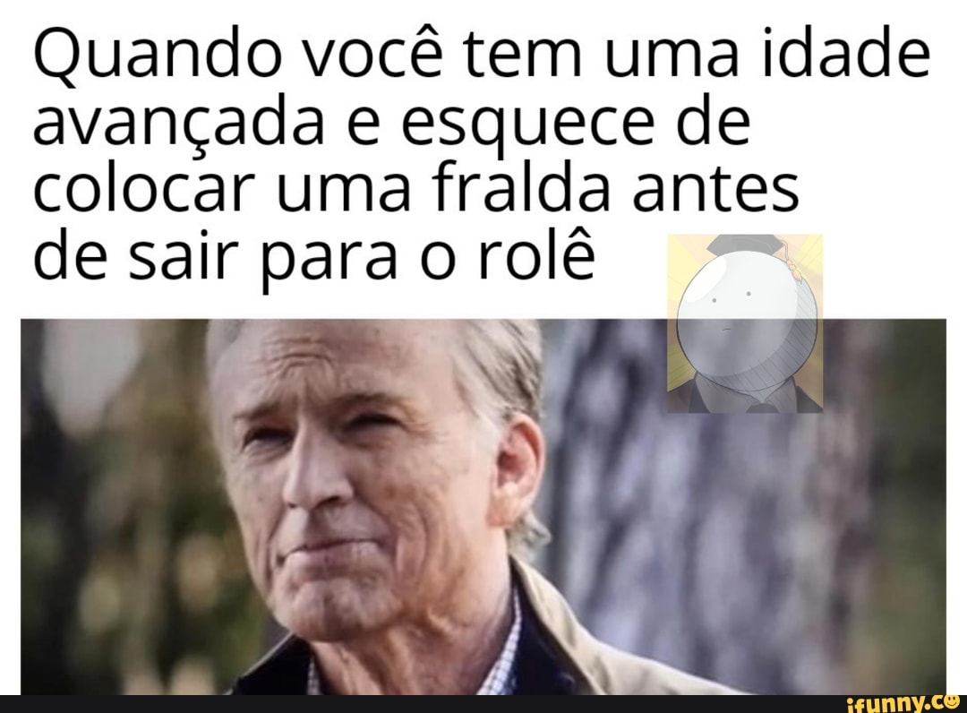 Quando você tem uma idade
avançada e esquece de
colocar uma fralda antes
desair paraorolê ™
ES W