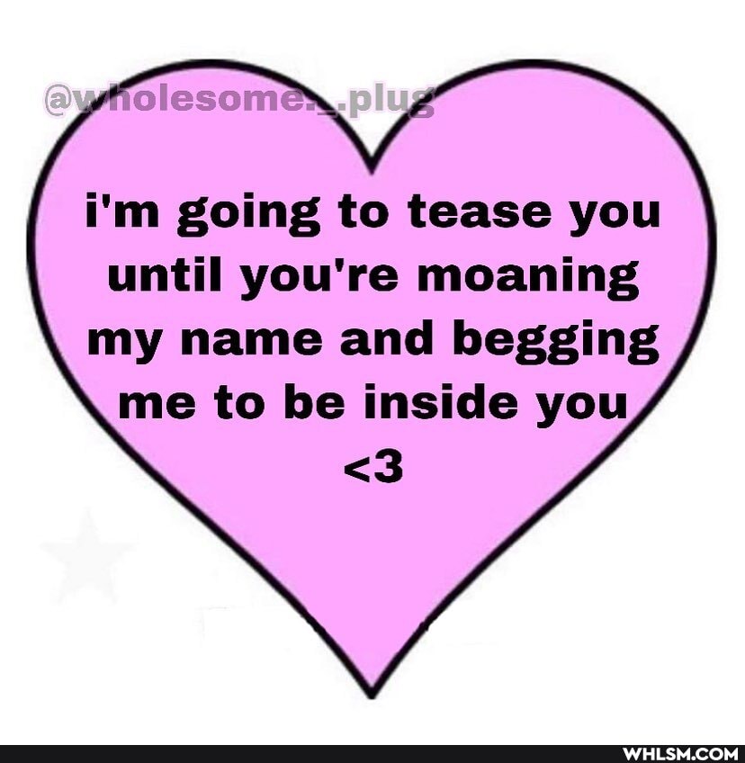 i'm going to tease you until you're moaning my name and begging me to be inside you