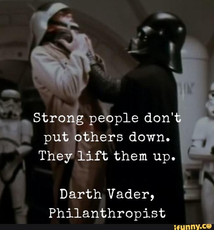 Strong people don't put others down. They lift them up. Darth Vader