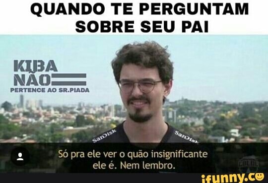 QUANDO TE PERGUNTAM
SOBRE SEU PAI
2 Só pra ele ver o quão insignificante