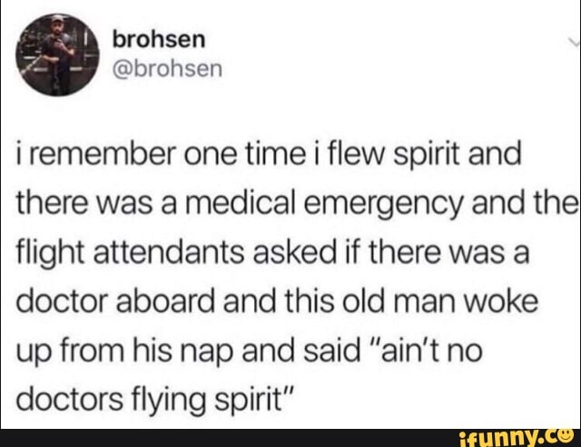 i remember one time i flew spirit and there was a medical emergency and the flight attendants asked if there was a doctor aboard and this old man woke up from his nap and said "ain't no doctors flying spirit"