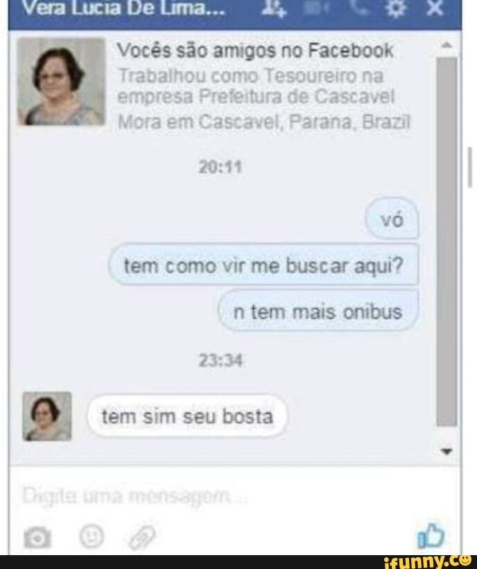 Vocés sao amigos no Facebook
Trabalhou como Tesoureiro na
empresa Prefeitura de Cascavel
Mora em Cascavel, Parana, Brazil
vó
tem como vir me buscar aqui?
a tem sim seu bosta
a