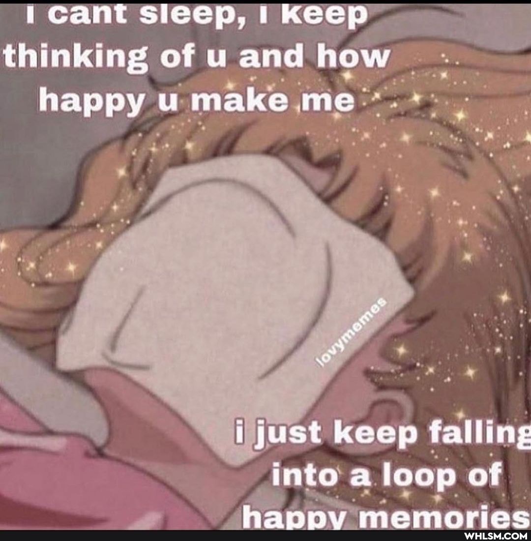 Cant sicep, I keep thinking of and how happy u make me
just keep falling into a. loop of