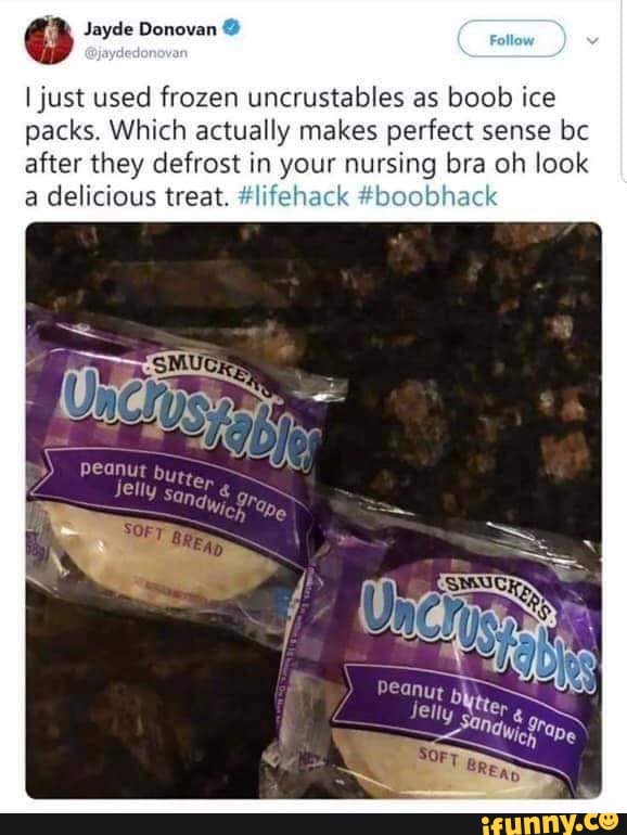 I just used frozen uncrustables as boob ice packs. Which actually makes ...