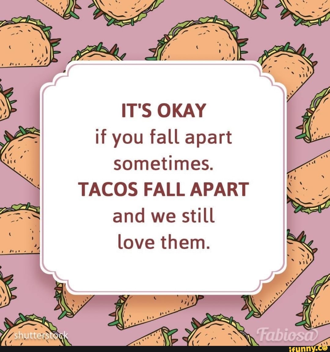 IT'S OKAY 3 if you fall apart sometimes. TACOS FALL APART and we still ...