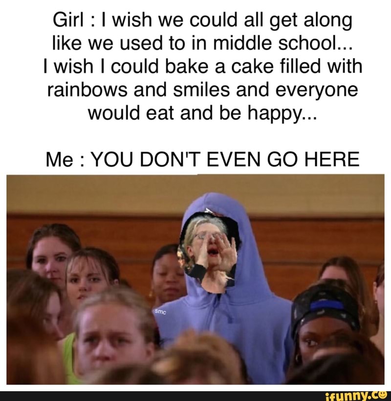 Girl I Wish We Could All Get Along Like We Used To In Middle School I Wish I Could Bake A Cake Filled With Rainbows And Smiles And Everyone Would Eat