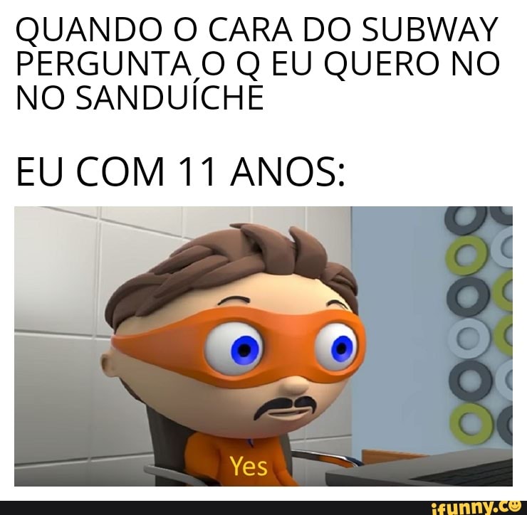 QUANDO O CARA DO SUBWAY
PERGUNTA O Q EU QUERO NO
NO SANDUICHE
EU COM 11 ANOS:
a