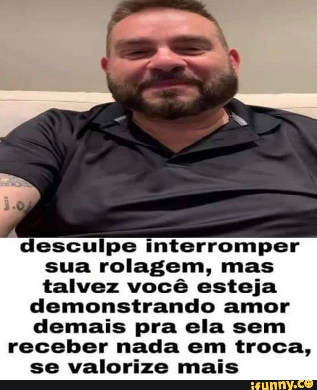 desculpe interromper sua rolagem, mas talvez você esteja demonstrando amor demais pra ela sem receber nada em troca, se valorize mais