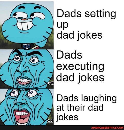Dads setting
up dad jokes
Dads
executing dad jokes
Dads laughing at their dad iokes