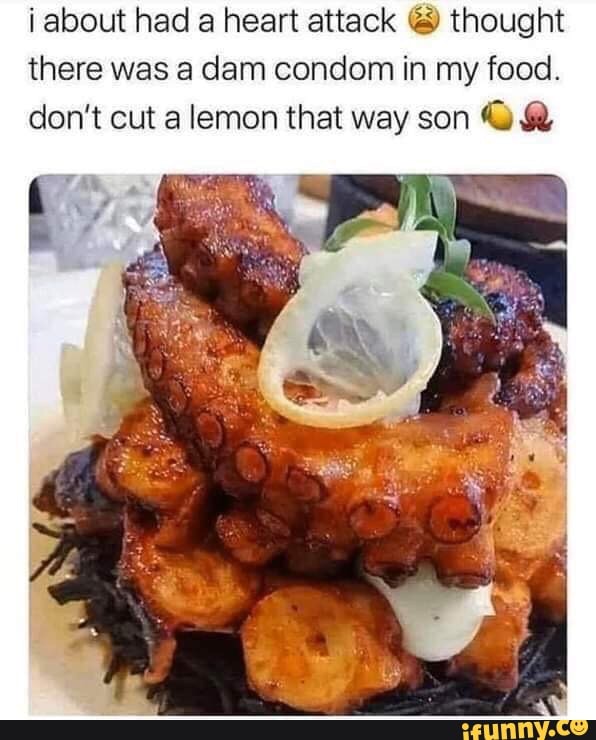 i about had a heart attack thought
there was a dam condom in my food.
don't cut a lemon that way son