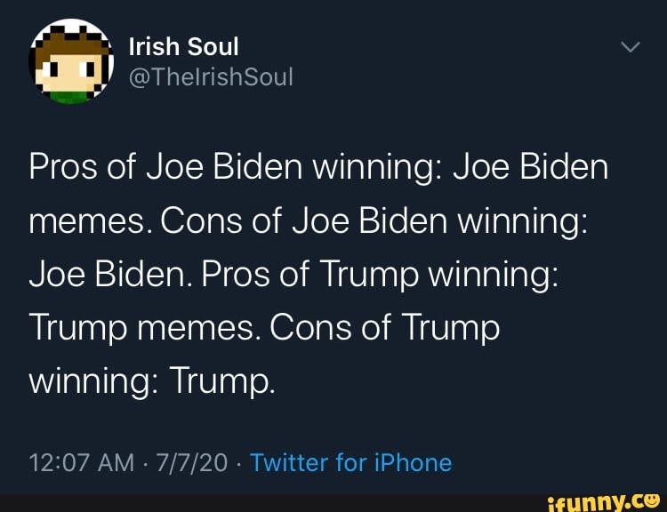 Pros of Joe Biden winning: Joe Biden
memes. Cons of Joe Biden winning:
Joe Biden. Pros of Trump winning:
Trump memes. Cons of Trump
winning: Trump.
12:07 AM
Twitter for iPhone