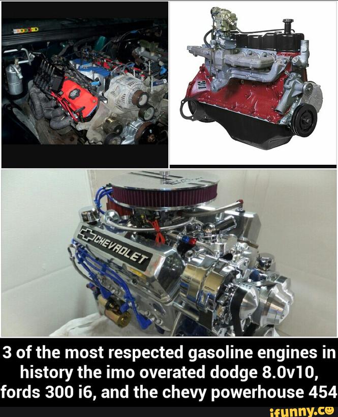 3 of the most respected gasoline engines in
history the imo overated dodge 8.0v10,
fords 300 i6, and the chevy powerhouse 454 - 3 of the most respected gasoline engines in history the imo overated dodge 8.0v10, fords 300 i6, and the chevy powerhouse 454