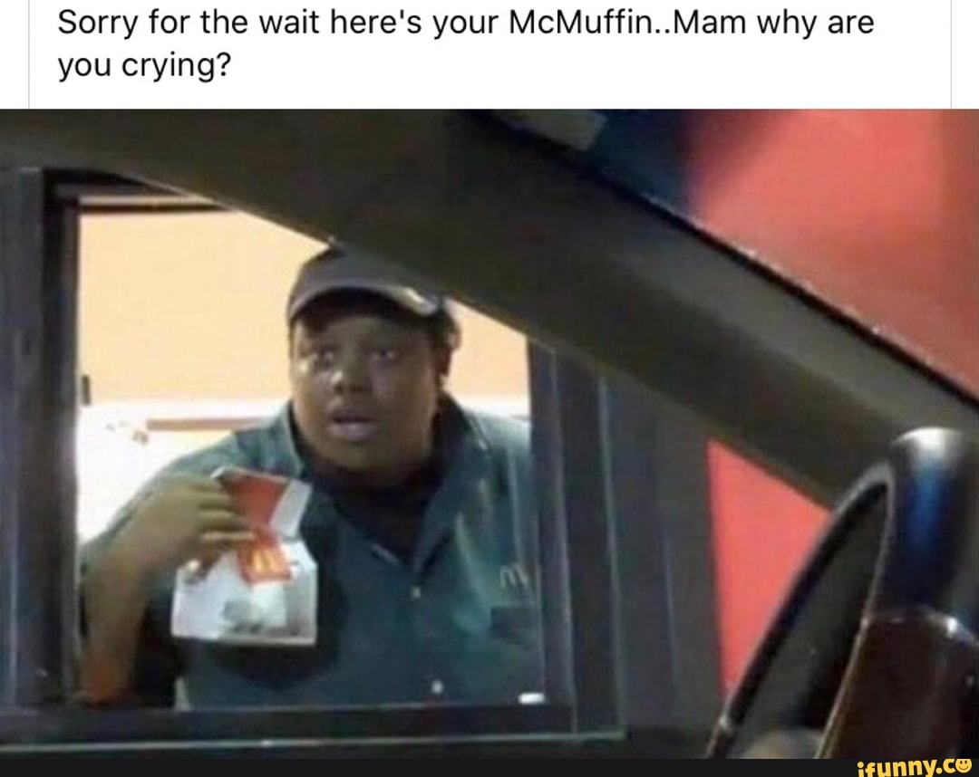 Sorry for the wait here's your McMuffin..Mam why are
you crying?