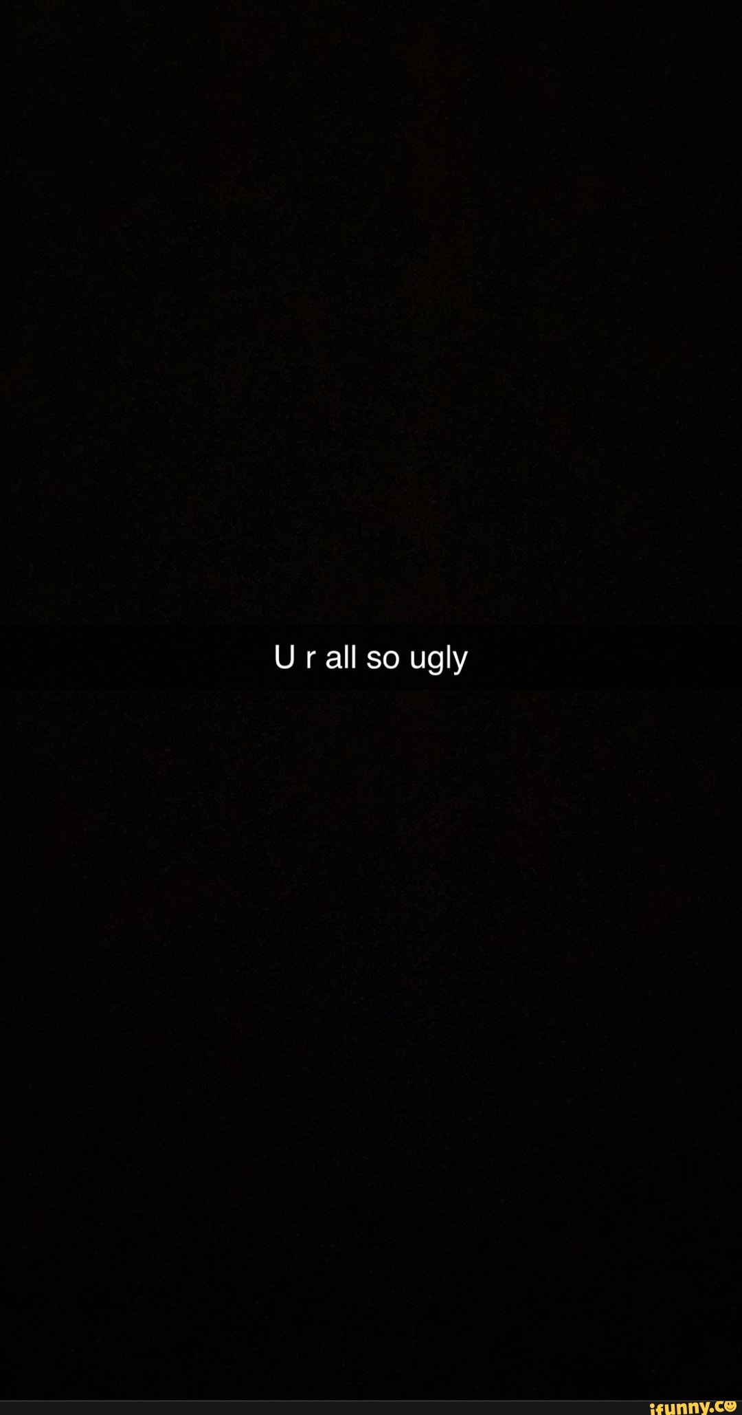 Ur all so ugly - iFunny