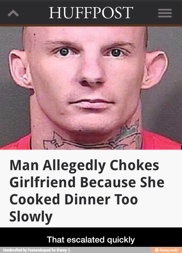 Man Allegedly Chokes
Girlfriend Because She
Cooked Dinner Too
Slowly
That escalated quickly - That escalated quickly