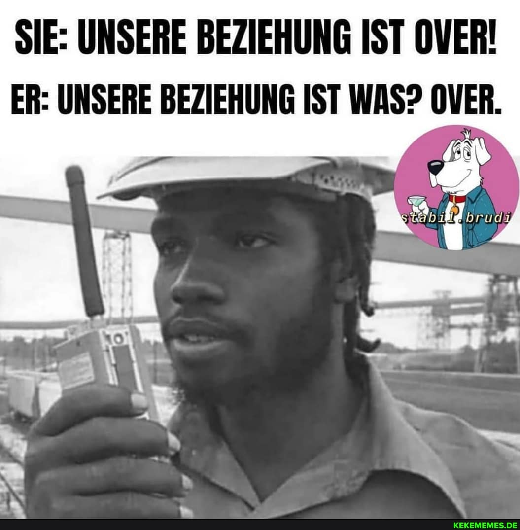 SIE: UNSERE BEZIEHUNG IST OVER!
ER: UNSERE BEZIEHUNG IST WAS? OVER.
Fr
AN