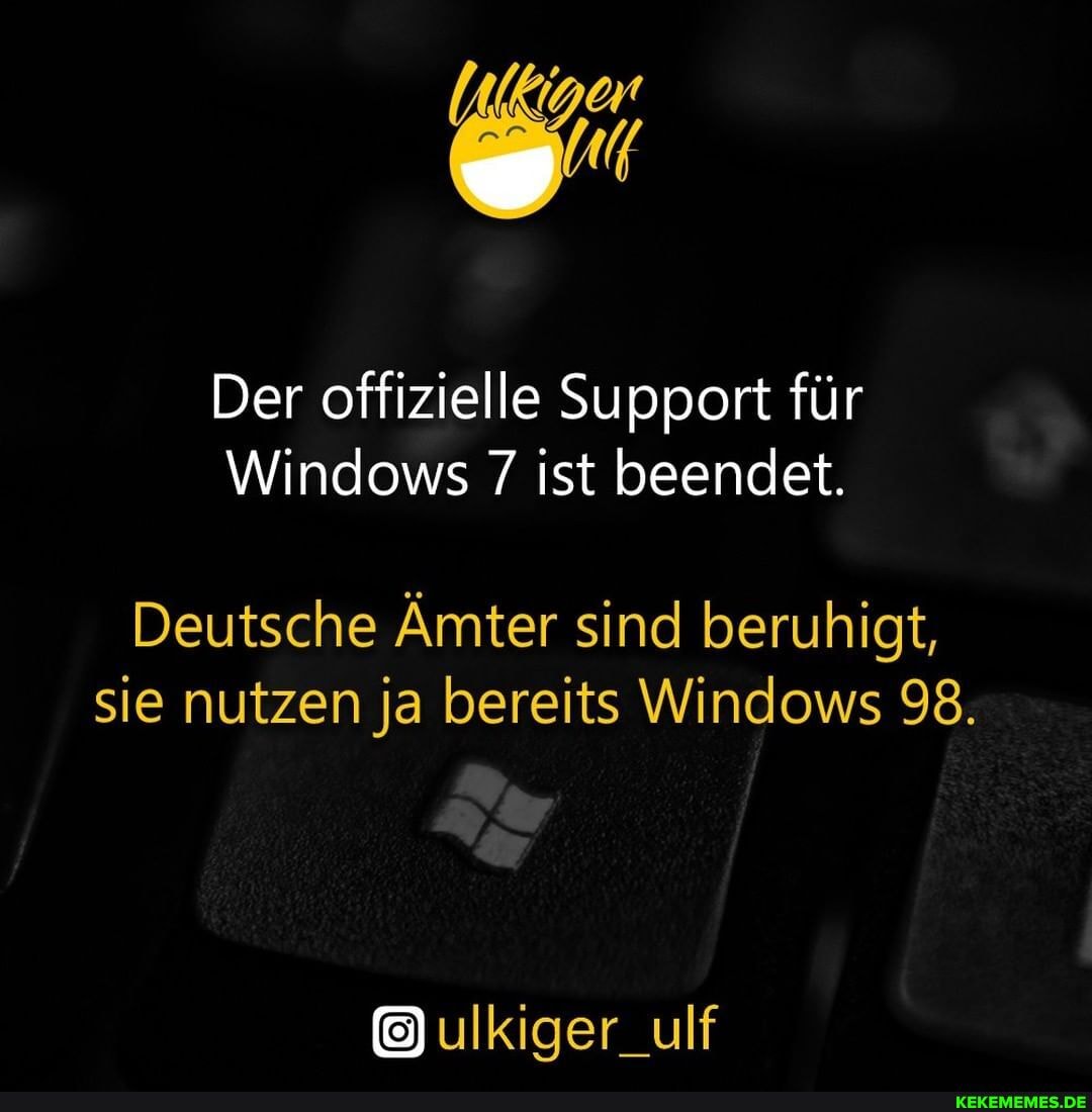 Der offizielle Support für
Windows 7 ist beendet.
Deutsche Ämter sind beruhigt, sie nutzen ja bereits Windows 98.
ulkiger_ulf