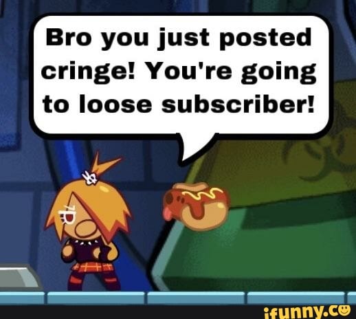 Bro You Just Posted Cringe You Re Going To Loose Subscriber Ifunny