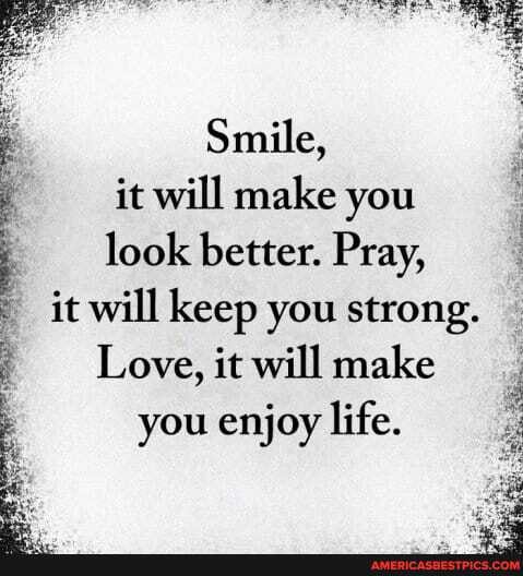 Smile,
it will make you
look better. Pray,
it will keep you strong.
Love, it will make you enjoy life.