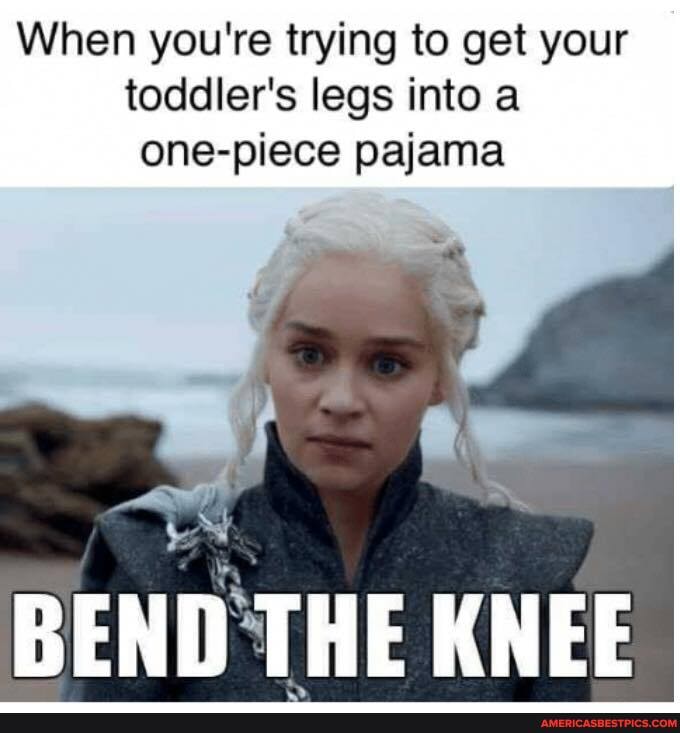 When you're trying to get your toddler's legs into a one-piece pajama
BEND THE KNEE