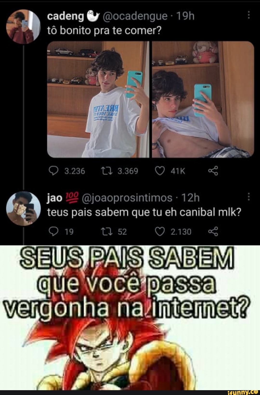 cadeng angue
tô bonito pra te comer?
jao
teus pais sabem que tu eh canibal mlk?
52