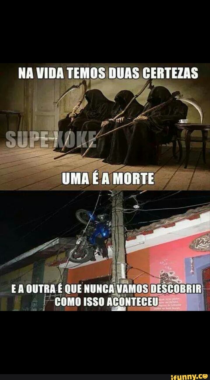 NA VIDA TEMOS BUAS CERTEZAS
UMA MOBTE
EA OUTRA EE VAMAS DESGRBRIR COMO ISSO ACONTI CEU